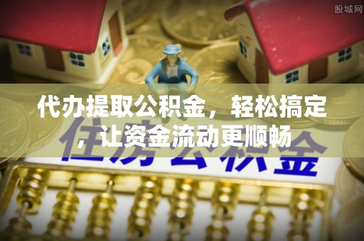 正宁代办提取公积金，轻松搞定，让资金流动更顺畅
