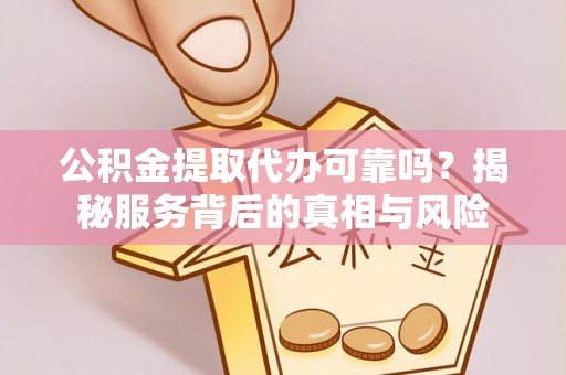 正宁公积金提取代办可靠吗？揭秘服务背后的真相与风险