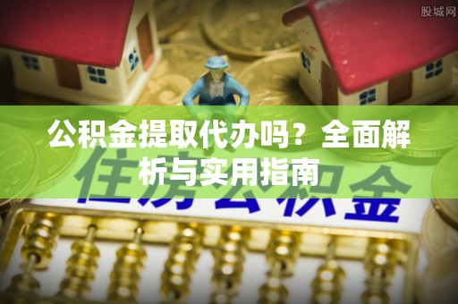 正宁公积金提取代办吗？全面解析与实用指南