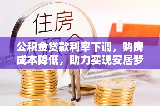 正宁公积金贷款利率下调，购房成本降低，助力实现安居梦