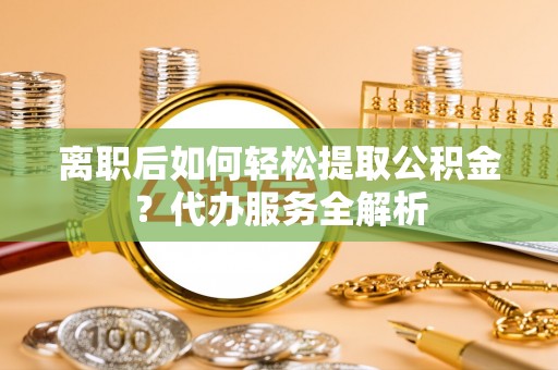 正宁离职后如何轻松提取公积金？代办服务全解析