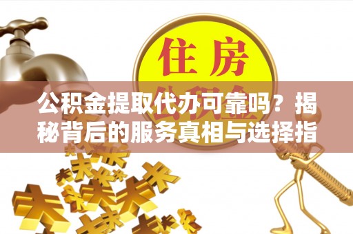 正宁公积金提取代办可靠吗？揭秘背后的服务真相与选择指南