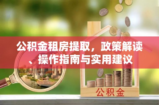 正宁公积金租房提取，政策解读、操作指南与实用建议