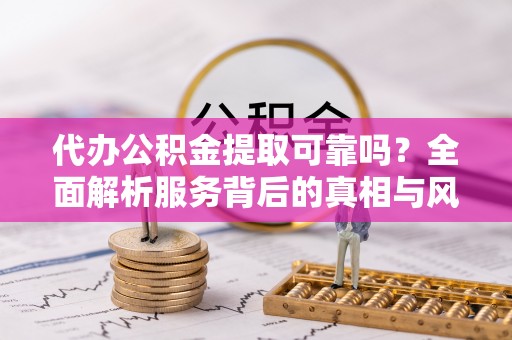 正宁代办公积金提取可靠吗？全面解析服务背后的真相与风险