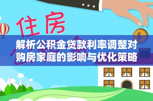 正宁解析公积金贷款利率调整对购房家庭的影响与优化策略