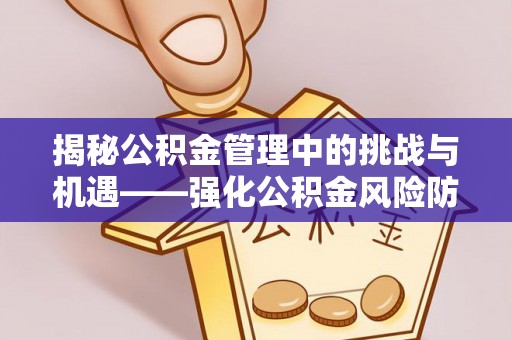 正宁揭秘公积金管理中的挑战与机遇——强化公积金风险防控的多维策略