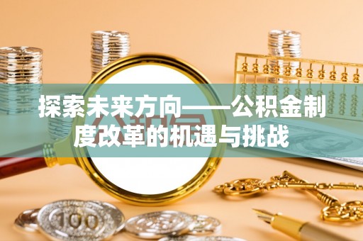 正宁探索未来方向——公积金制度改革的机遇与挑战