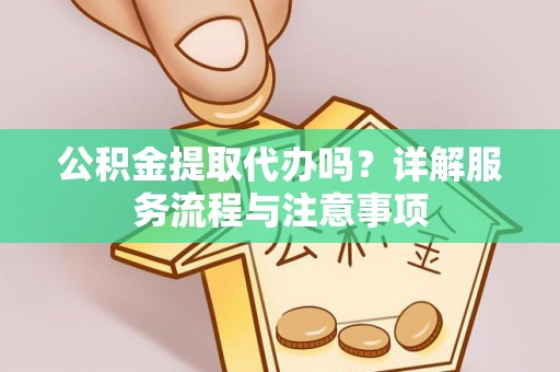 正宁公积金提取代办吗？详解服务流程与注意事项
