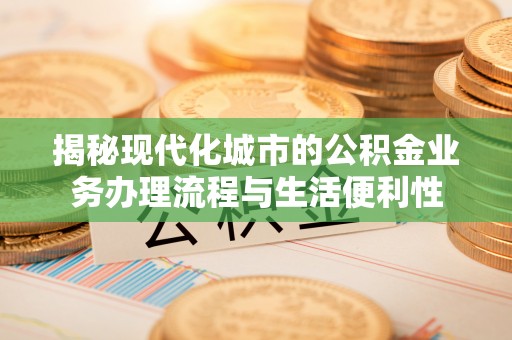 正宁揭秘现代化城市的公积金业务办理流程与生活便利性