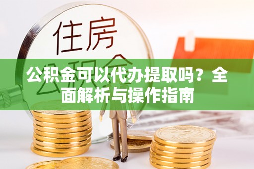 正宁公积金可以代办提取吗？全面解析与操作指南
