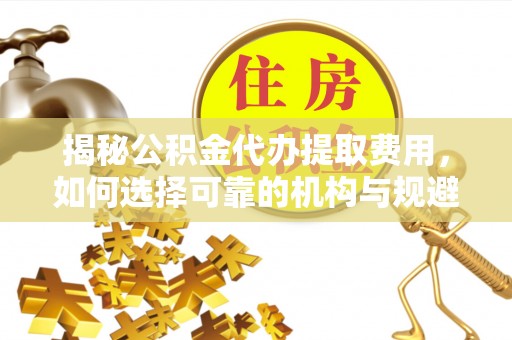 正宁揭秘公积金代办提取费用，如何选择可靠的机构与规避潜在风险