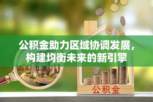 正宁公积金助力区域协调发展，构建均衡未来的新引擎