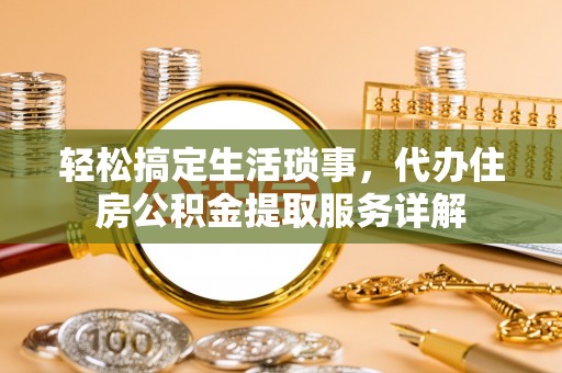 正宁轻松搞定生活琐事，代办住房公积金提取服务详解