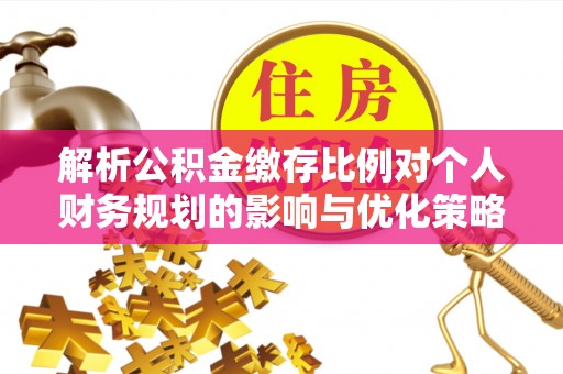 正宁解析公积金缴存比例对个人财务规划的影响与优化策略