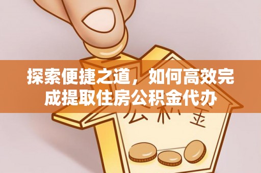 正宁探索便捷之道，如何高效完成提取住房公积金代办