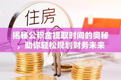 正宁揭秘公积金提取时间的奥秘，助你轻松规划财务未来