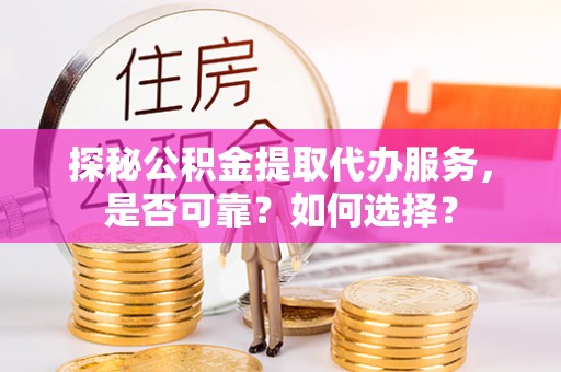 正宁探秘公积金提取代办服务，是否可靠？如何选择？