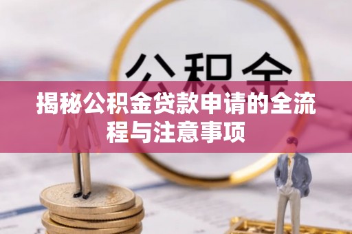 正宁揭秘公积金贷款申请的全流程与注意事项