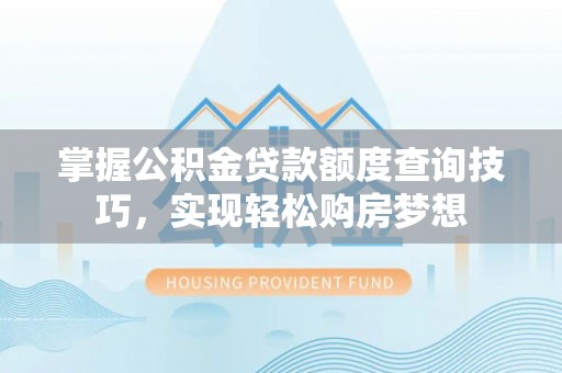 正宁掌握公积金贷款额度查询技巧，实现轻松购房梦想