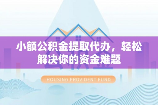 正宁小额公积金提取代办，轻松解决你的资金难题
