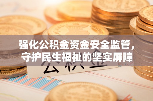 正宁强化公积金资金安全监管，守护民生福祉的坚实屏障