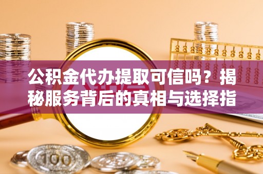 正宁公积金代办提取可信吗？揭秘服务背后的真相与选择指南