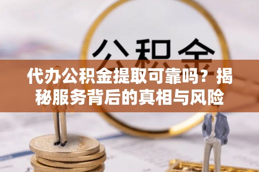 正宁代办公积金提取可靠吗？揭秘服务背后的真相与风险