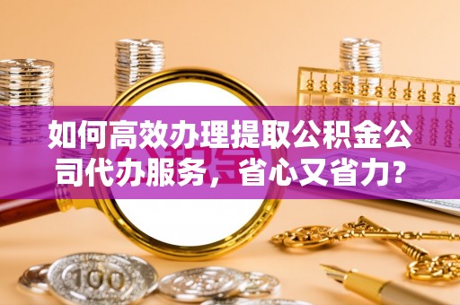 正宁如何高效办理提取公积金公司代办服务，省心又省力？