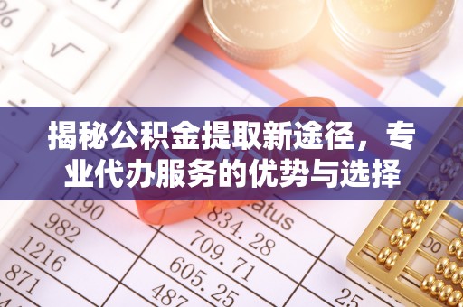 正宁揭秘公积金提取新途径，专业代办服务的优势与选择