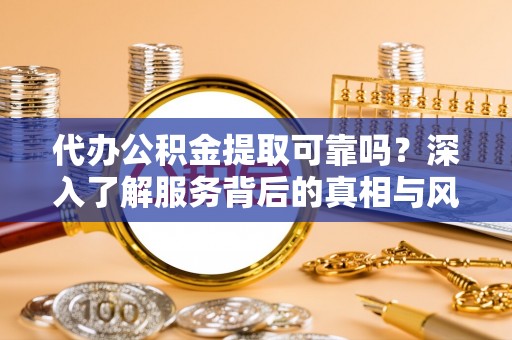 正宁代办公积金提取可靠吗？深入了解服务背后的真相与风险