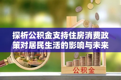 正宁探析公积金支持住房消费政策对居民生活的影响与未来展望