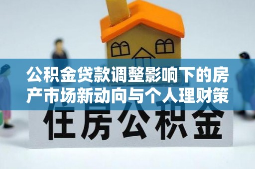 正宁公积金贷款调整影响下的房产市场新动向与个人理财策略