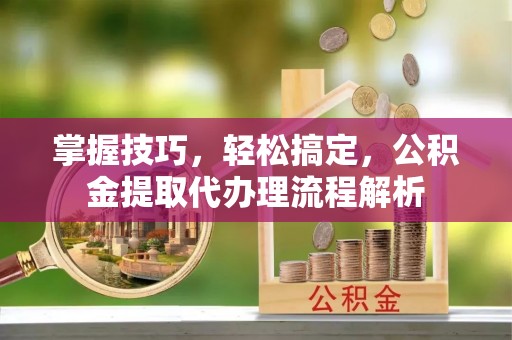 正宁掌握技巧，轻松搞定，公积金提取代办理流程解析