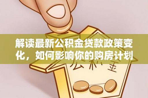 正宁解读最新公积金贷款政策变化，如何影响你的购房计划？