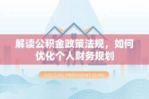 正宁解读公积金政策法规，如何优化个人财务规划