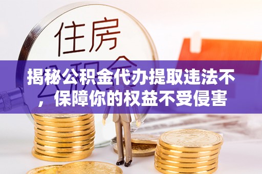 正宁揭秘公积金代办提取违法不，保障你的权益不受侵害