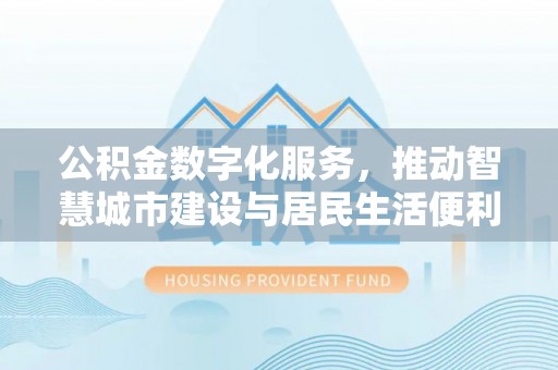 正宁公积金数字化服务，推动智慧城市建设与居民生活便利化
