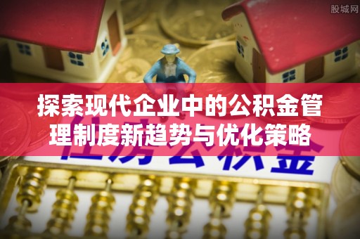 正宁探索现代企业中的公积金管理制度新趋势与优化策略