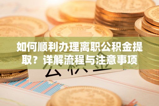 正宁如何顺利办理离职公积金提取？详解流程与注意事项