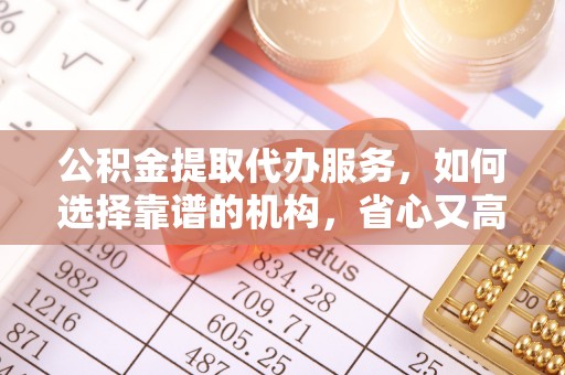 正宁公积金提取代办服务，如何选择靠谱的机构，省心又高效