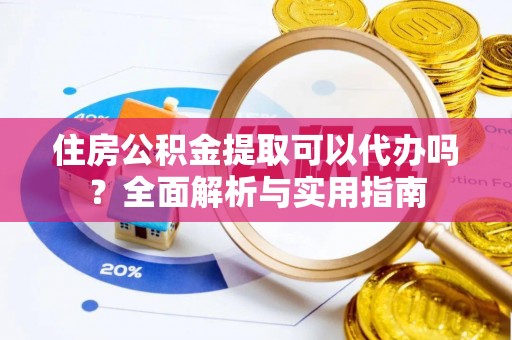 正宁住房公积金提取可以代办吗？全面解析与实用指南