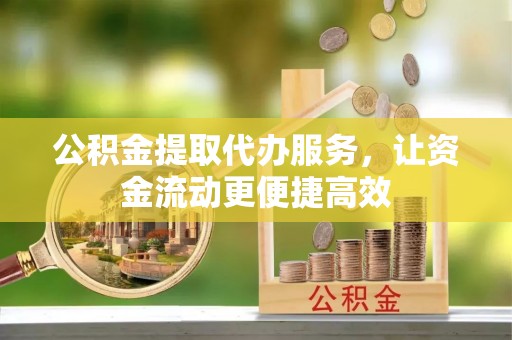 正宁公积金提取代办服务，让资金流动更便捷高效