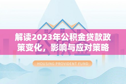 正宁解读2023年公积金贷款政策变化，影响与应对策略