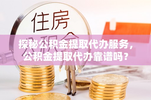 正宁探秘公积金提取代办服务，公积金提取代办靠谱吗？