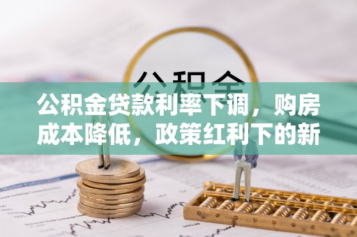 正宁公积金贷款利率下调，购房成本降低，政策红利下的新机遇