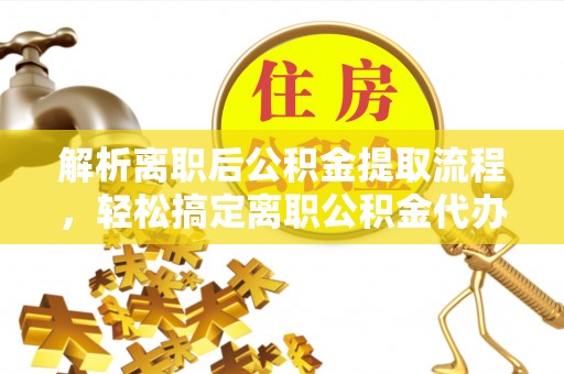 正宁解析离职后公积金提取流程，轻松搞定离职公积金代办提取手续