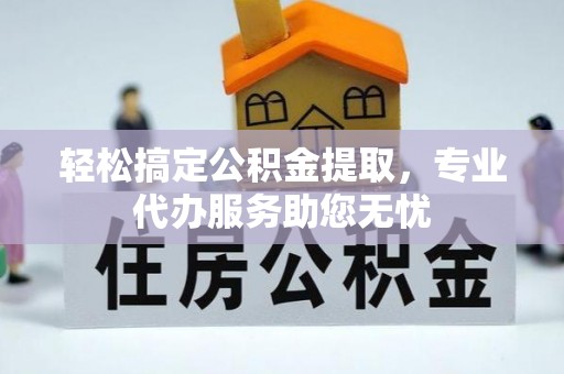 正宁轻松搞定公积金提取，专业代办服务助您无忧