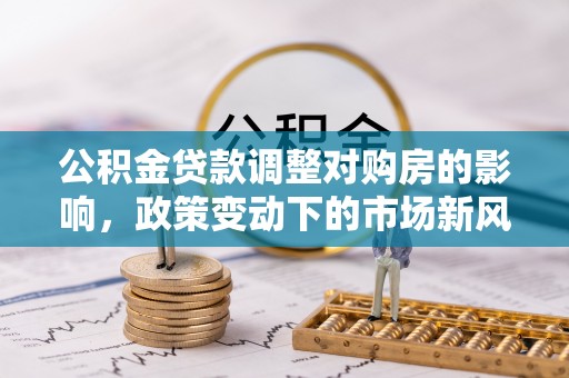 正宁公积金贷款调整对购房的影响，政策变动下的市场新风向