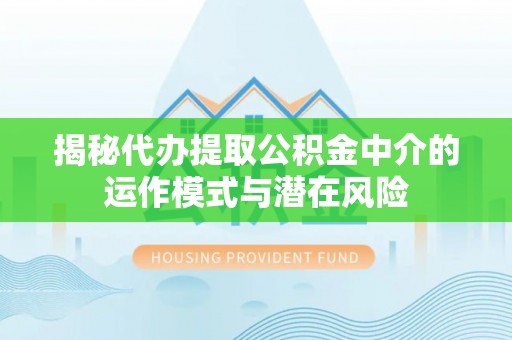正宁揭秘代办提取公积金中介的运作模式与潜在风险