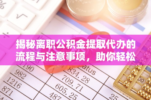 正宁揭秘离职公积金提取代办的流程与注意事项，助你轻松拿回属于你的钱！